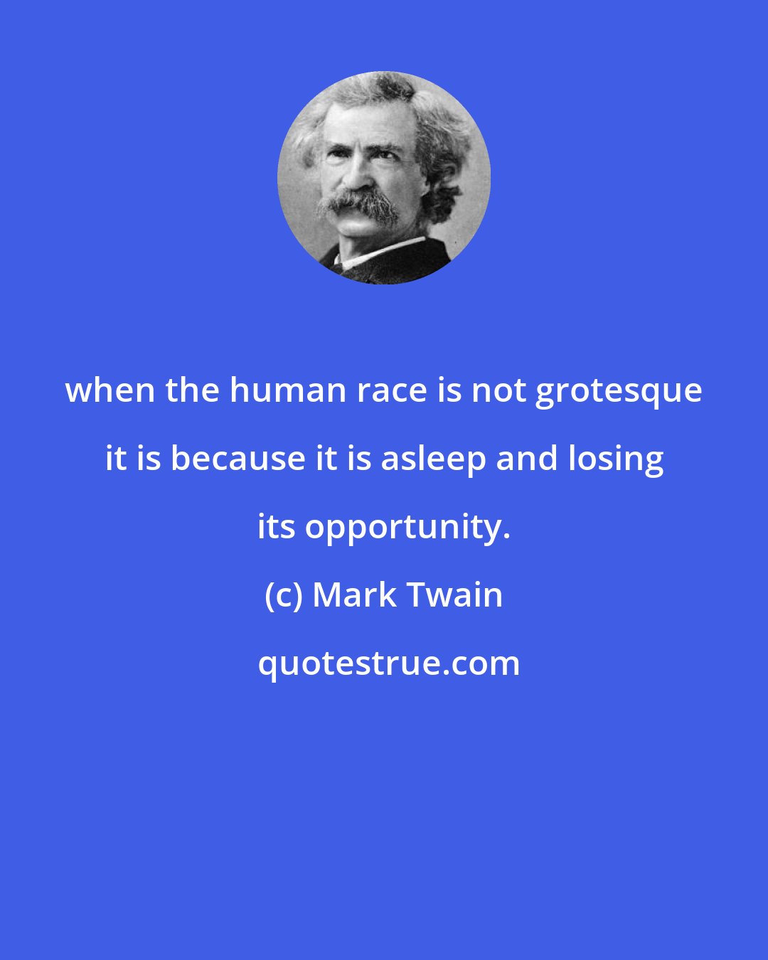 Mark Twain: when the human race is not grotesque it is because it is asleep and losing its opportunity.