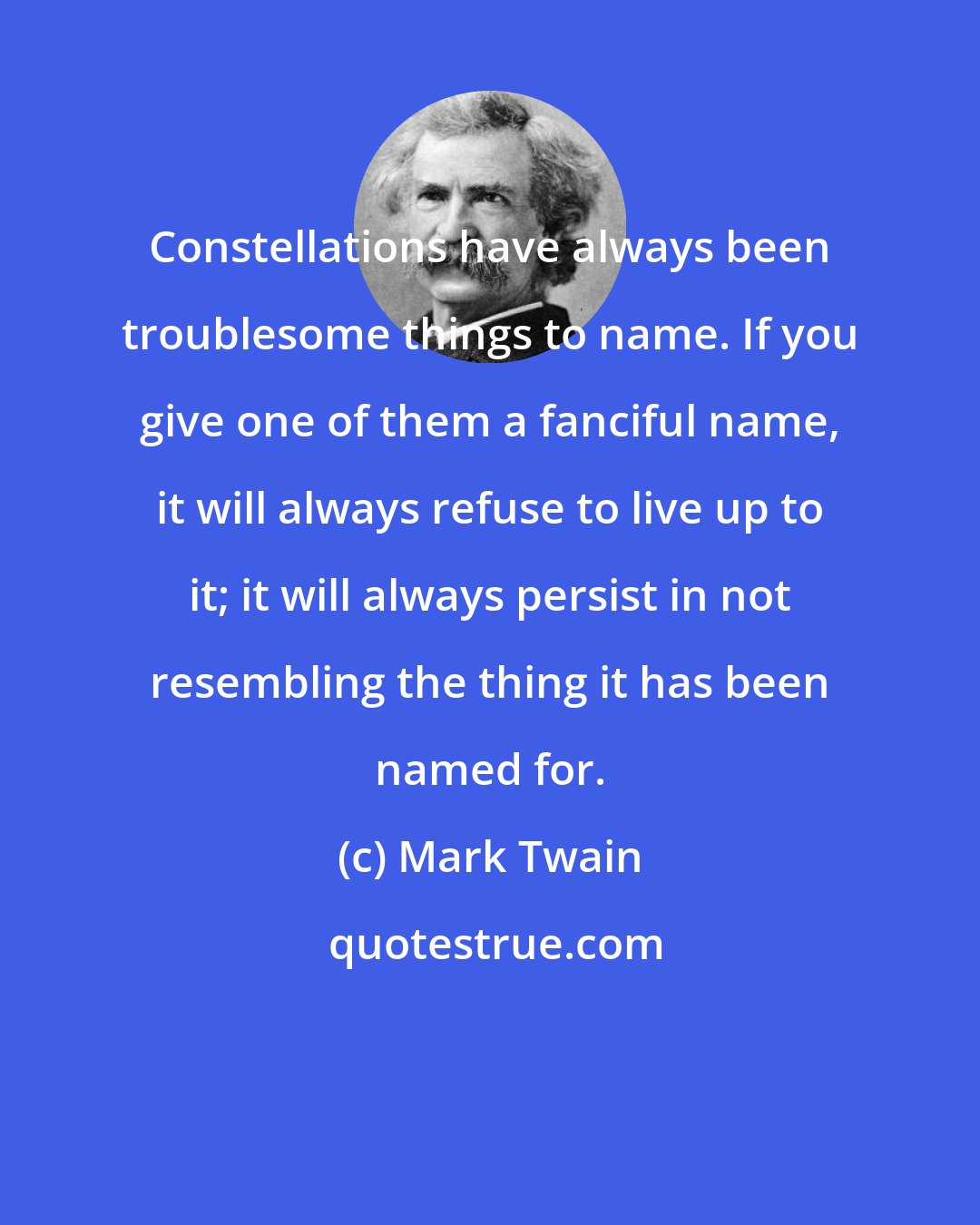 Mark Twain: Constellations have always been troublesome things to name. If you give one of them a fanciful name, it will always refuse to live up to it; it will always persist in not resembling the thing it has been named for.