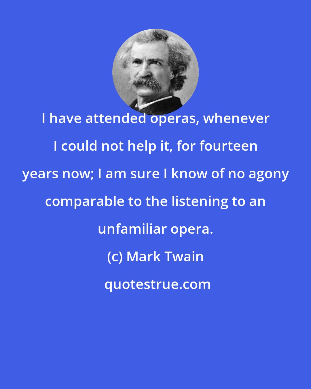 Mark Twain: I have attended operas, whenever I could not help it, for fourteen years now; I am sure I know of no agony comparable to the listening to an unfamiliar opera.