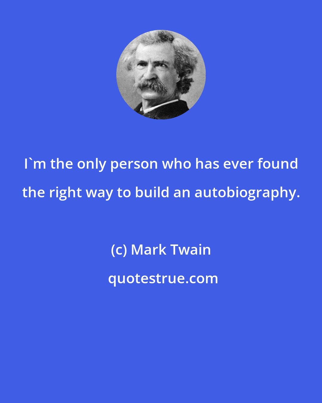 Mark Twain: I'm the only person who has ever found the right way to build an autobiography.