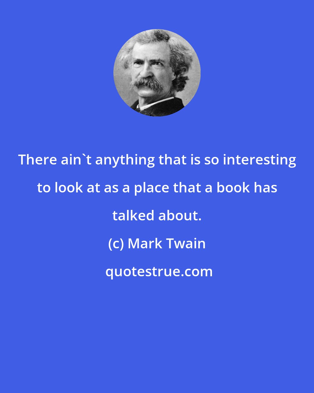 Mark Twain: There ain't anything that is so interesting to look at as a place that a book has talked about.