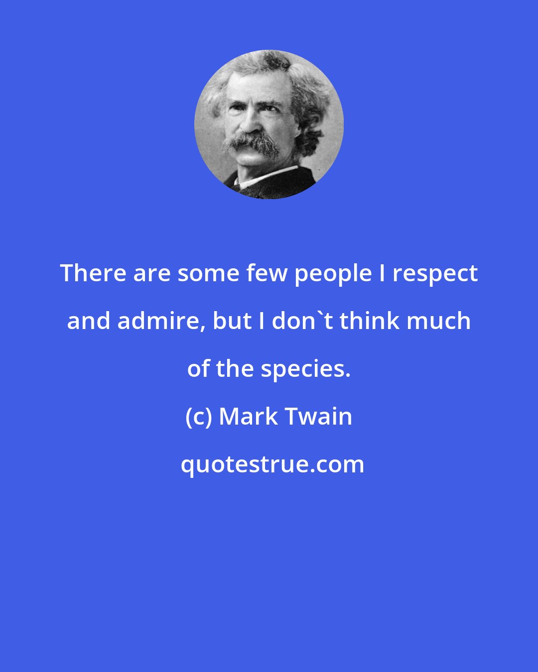 Mark Twain: There are some few people I respect and admire, but I don't think much of the species.