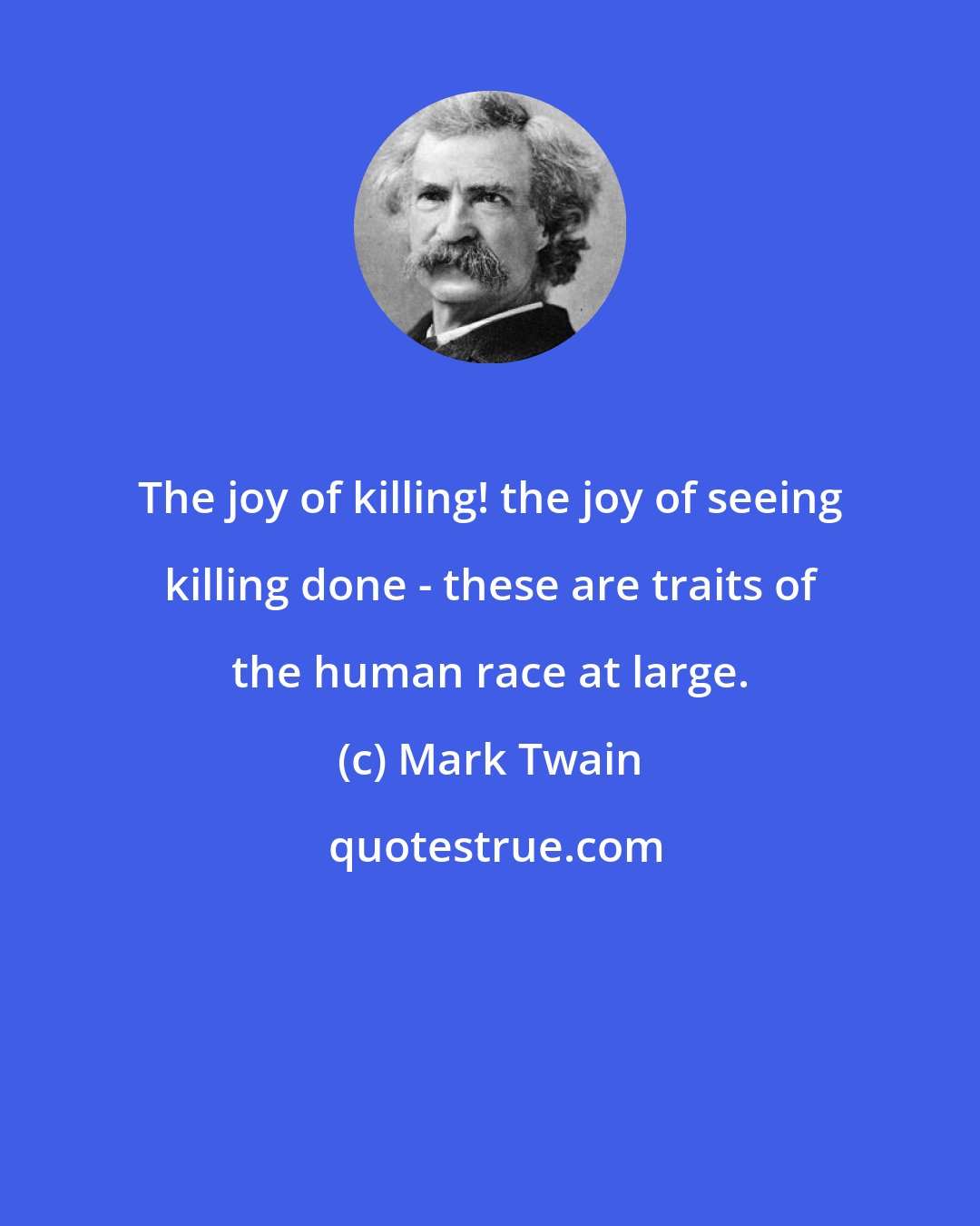 Mark Twain: The joy of killing! the joy of seeing killing done - these are traits of the human race at large.