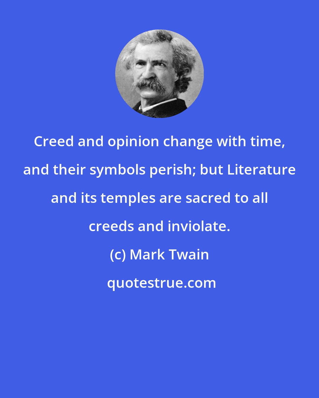Mark Twain: Creed and opinion change with time, and their symbols perish; but Literature and its temples are sacred to all creeds and inviolate.