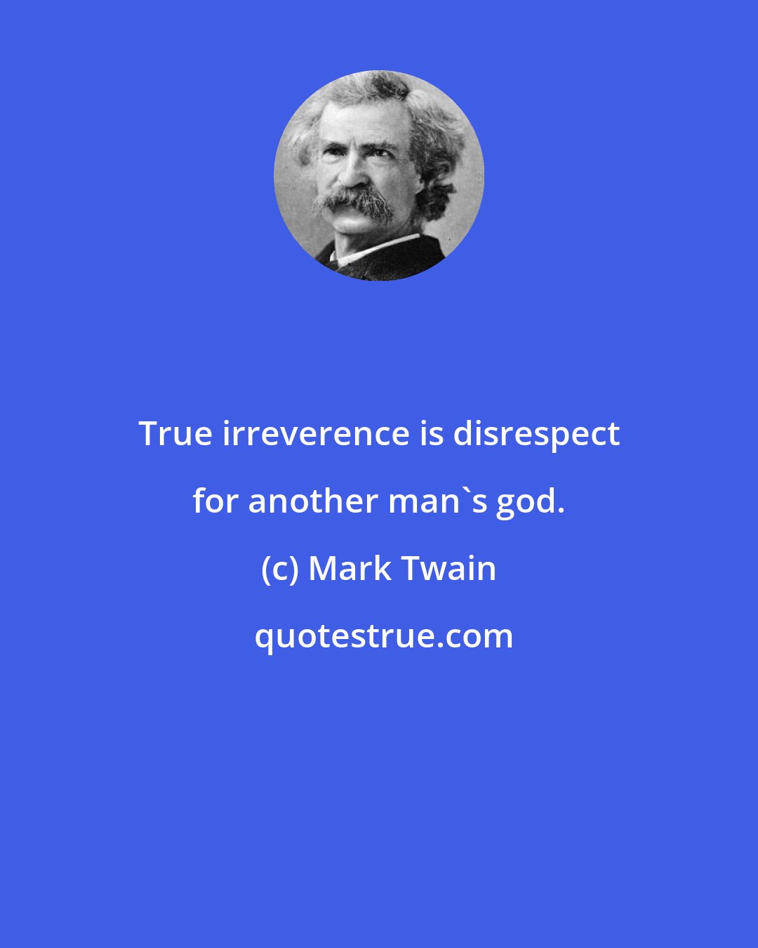 Mark Twain: True irreverence is disrespect for another man's god.