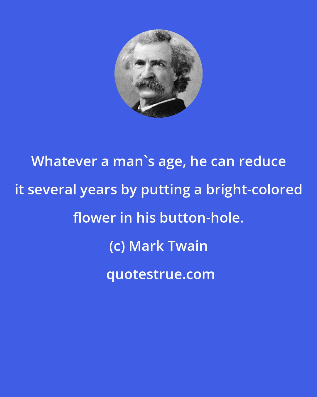 Mark Twain: Whatever a man's age, he can reduce it several years by putting a bright-colored flower in his button-hole.