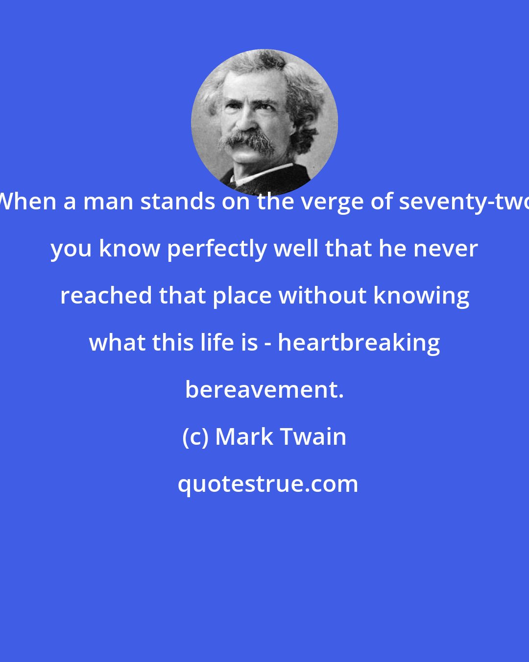 Mark Twain: When a man stands on the verge of seventy-two you know perfectly well that he never reached that place without knowing what this life is - heartbreaking bereavement.
