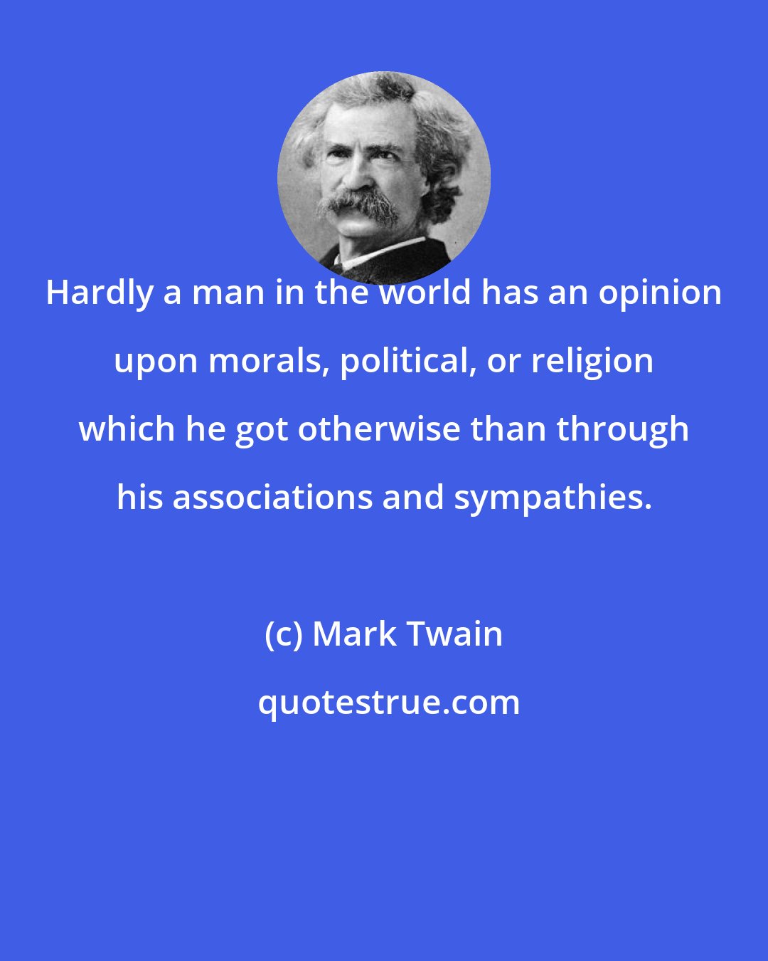 Mark Twain: Hardly a man in the world has an opinion upon morals, political, or religion which he got otherwise than through his associations and sympathies.