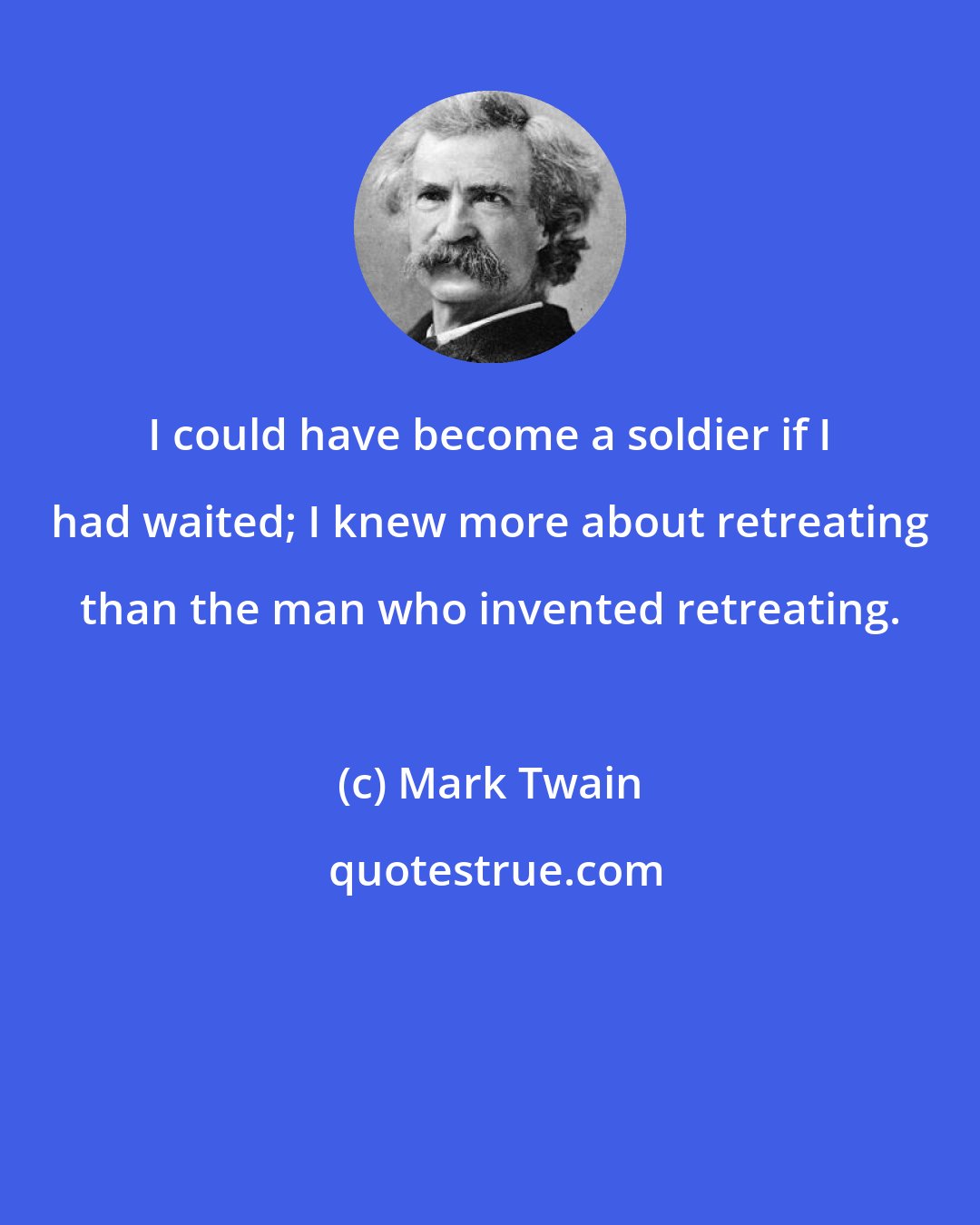 Mark Twain: I could have become a soldier if I had waited; I knew more about retreating than the man who invented retreating.