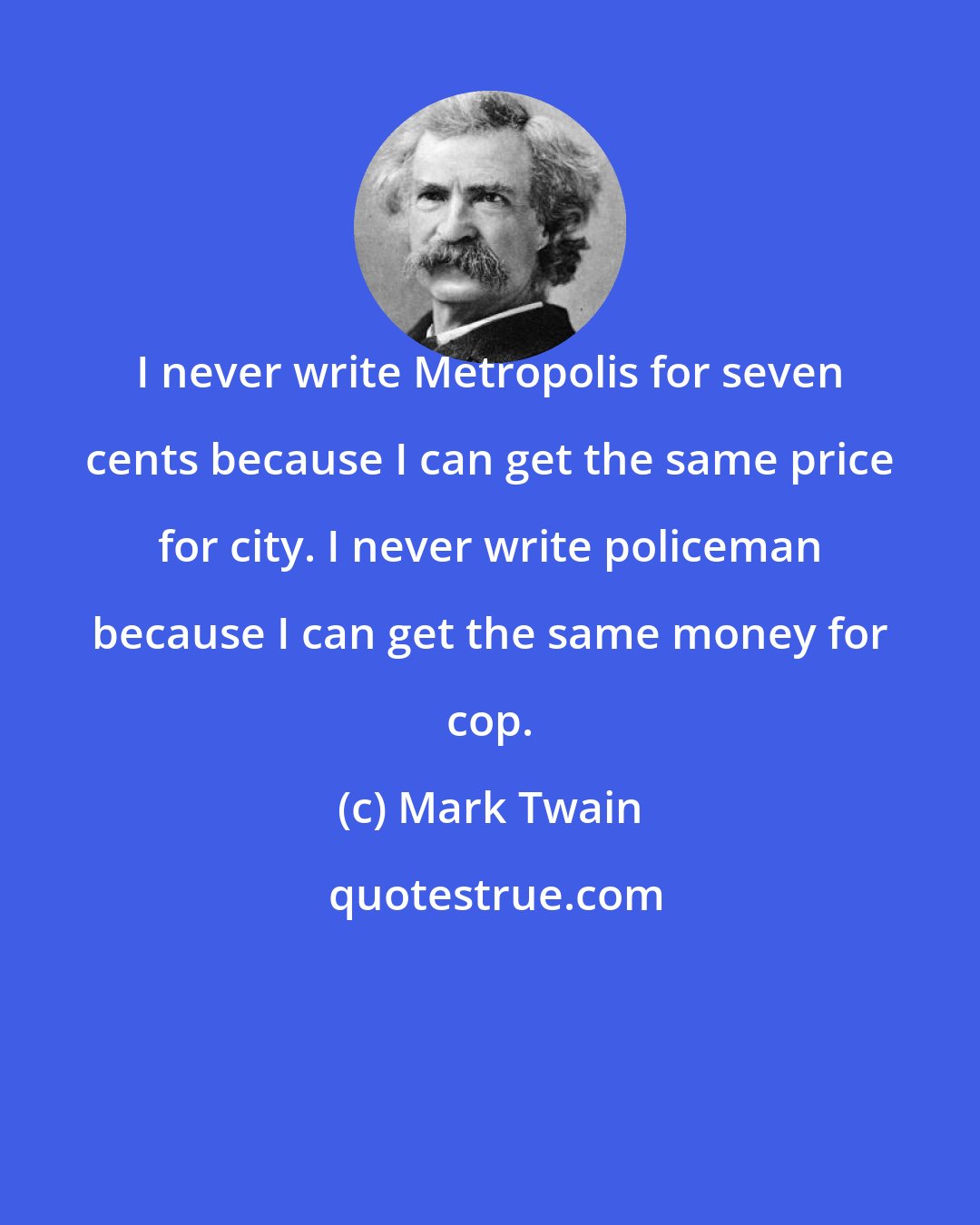 Mark Twain: I never write Metropolis for seven cents because I can get the same price for city. I never write policeman because I can get the same money for cop.