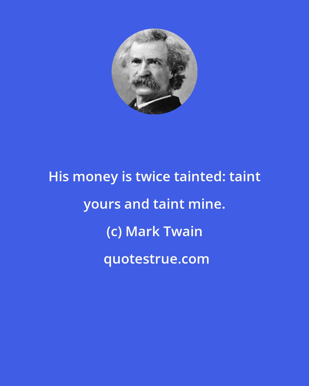 Mark Twain: His money is twice tainted: taint yours and taint mine.
