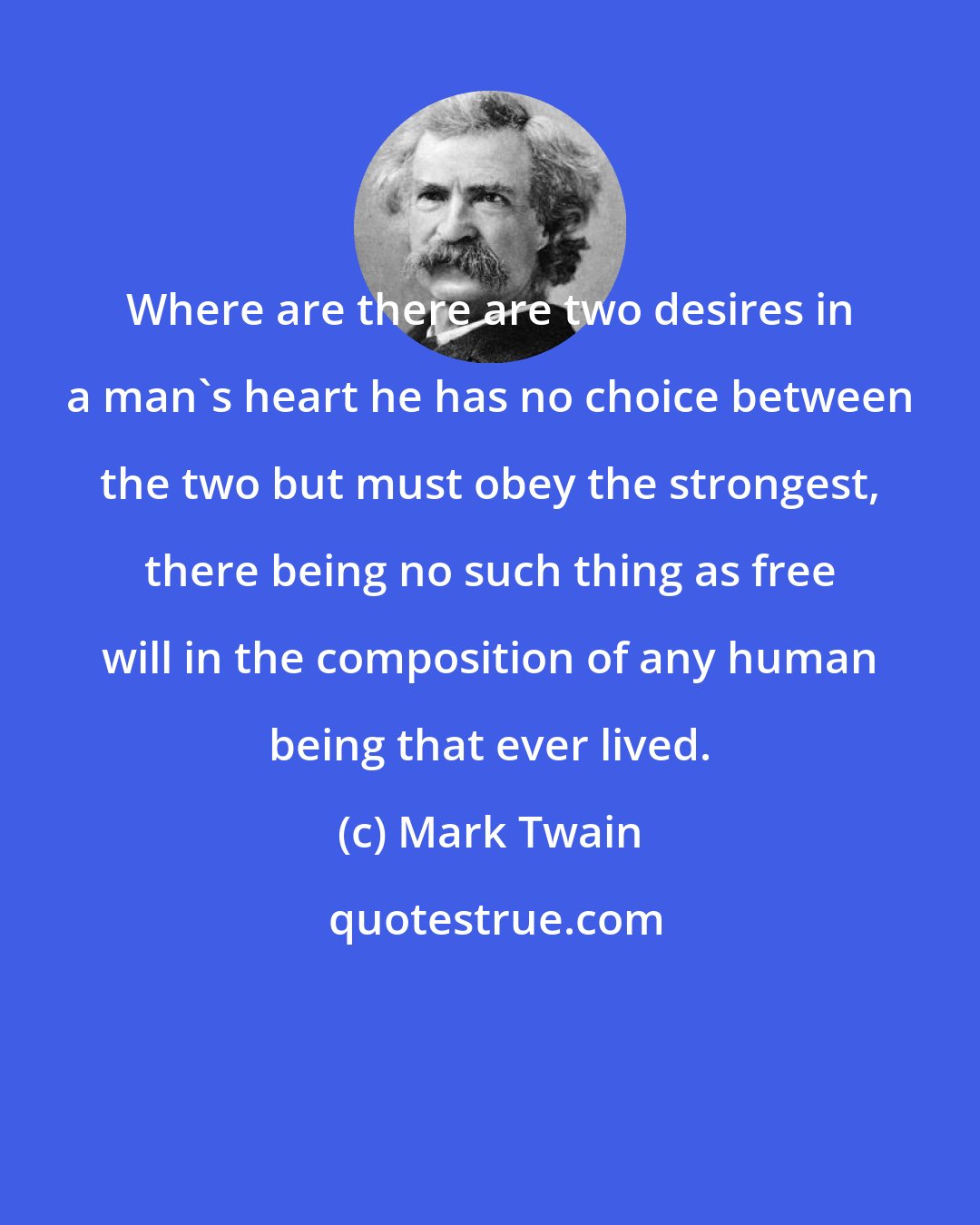 Mark Twain: Where are there are two desires in a man's heart he has no choice between the two but must obey the strongest, there being no such thing as free will in the composition of any human being that ever lived.