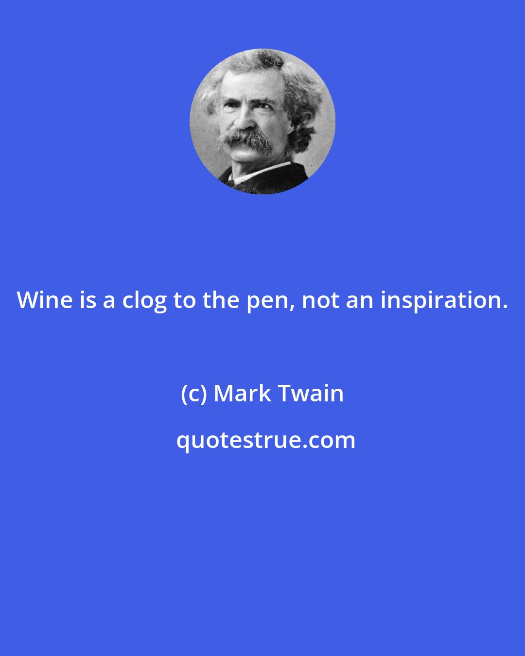 Mark Twain: Wine is a clog to the pen, not an inspiration.