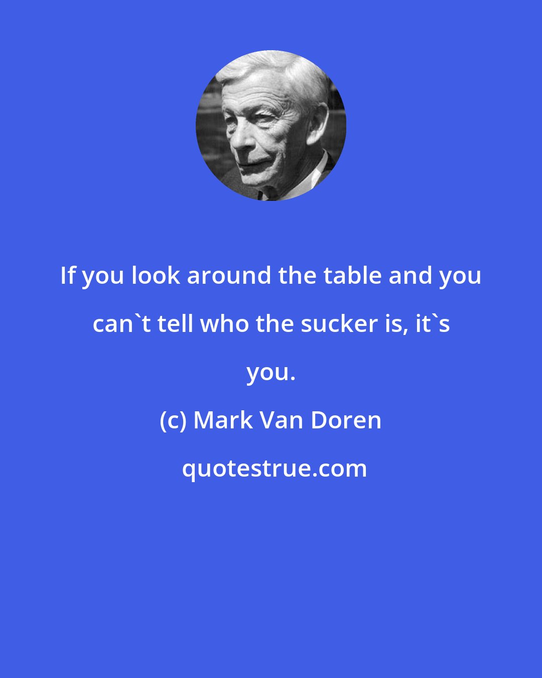Mark Van Doren: If you look around the table and you can't tell who the sucker is, it's you.