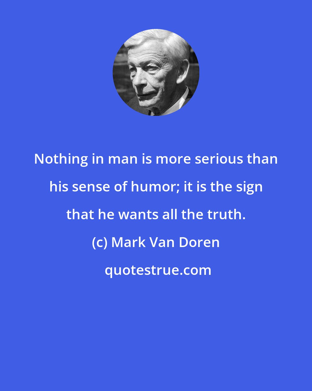 Mark Van Doren: Nothing in man is more serious than his sense of humor; it is the sign that he wants all the truth.