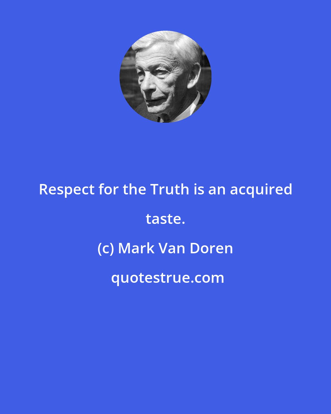 Mark Van Doren: Respect for the Truth is an acquired taste.