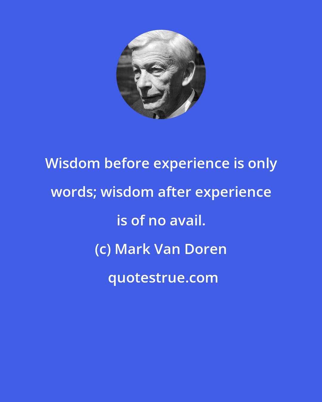 Mark Van Doren: Wisdom before experience is only words; wisdom after experience is of no avail.
