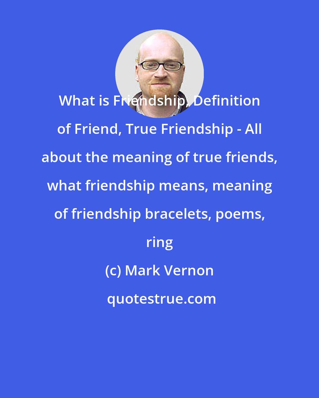 Mark Vernon: What is Friendship, Definition of Friend, True Friendship - All about the meaning of true friends, what friendship means, meaning of friendship bracelets, poems, ring