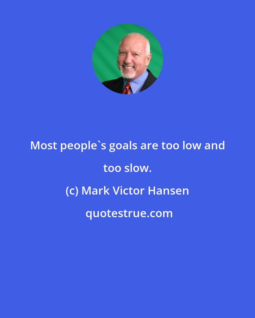 Mark Victor Hansen: Most people's goals are too low and too slow.