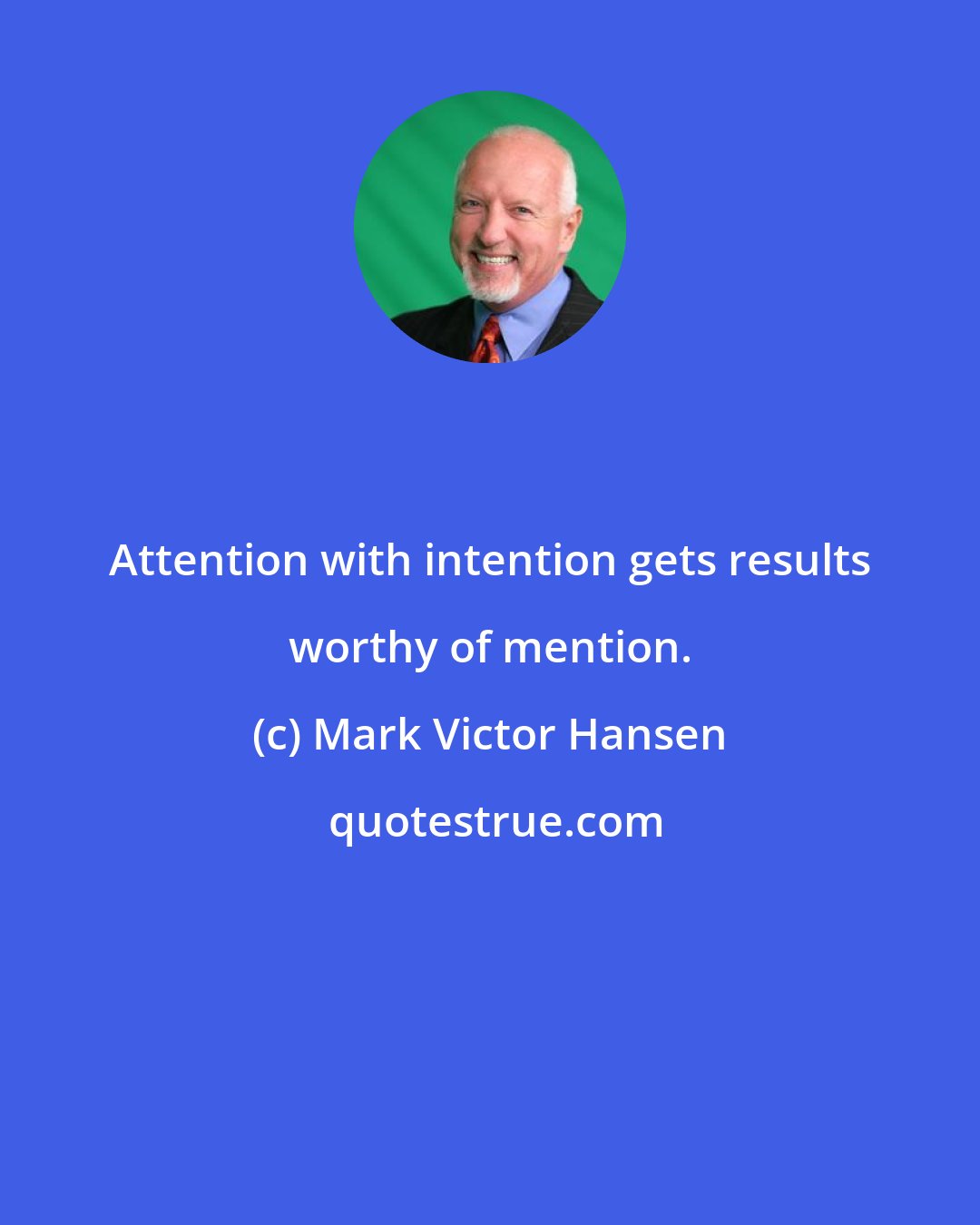 Mark Victor Hansen: Attention with intention gets results worthy of mention.