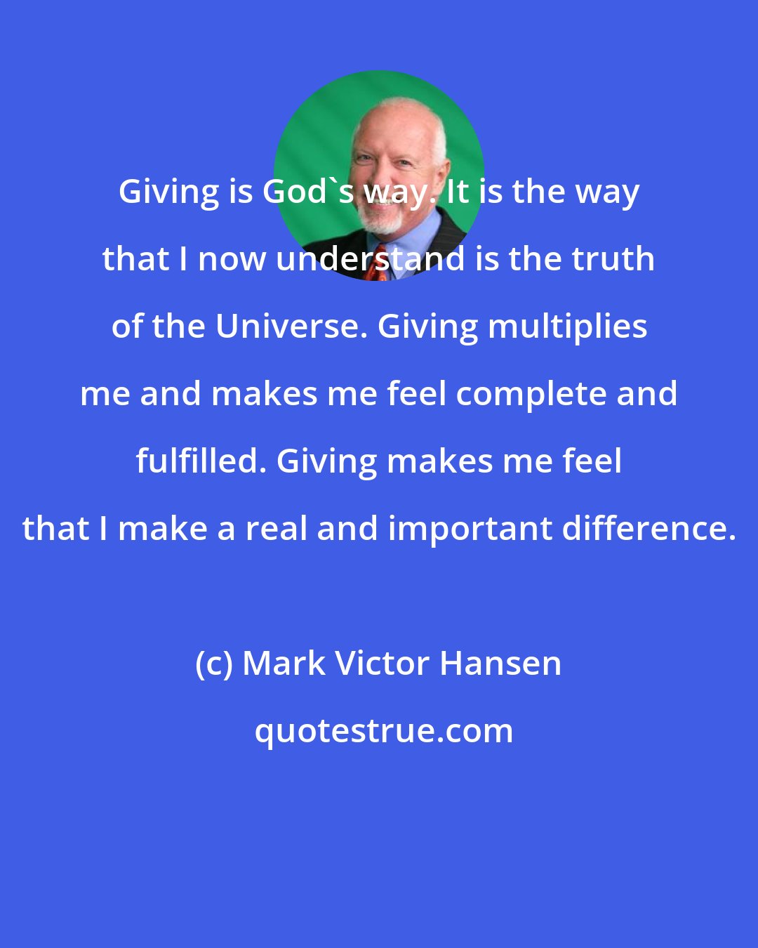 Mark Victor Hansen: Giving is God's way. It is the way that I now understand is the truth of the Universe. Giving multiplies me and makes me feel complete and fulfilled. Giving makes me feel that I make a real and important difference.