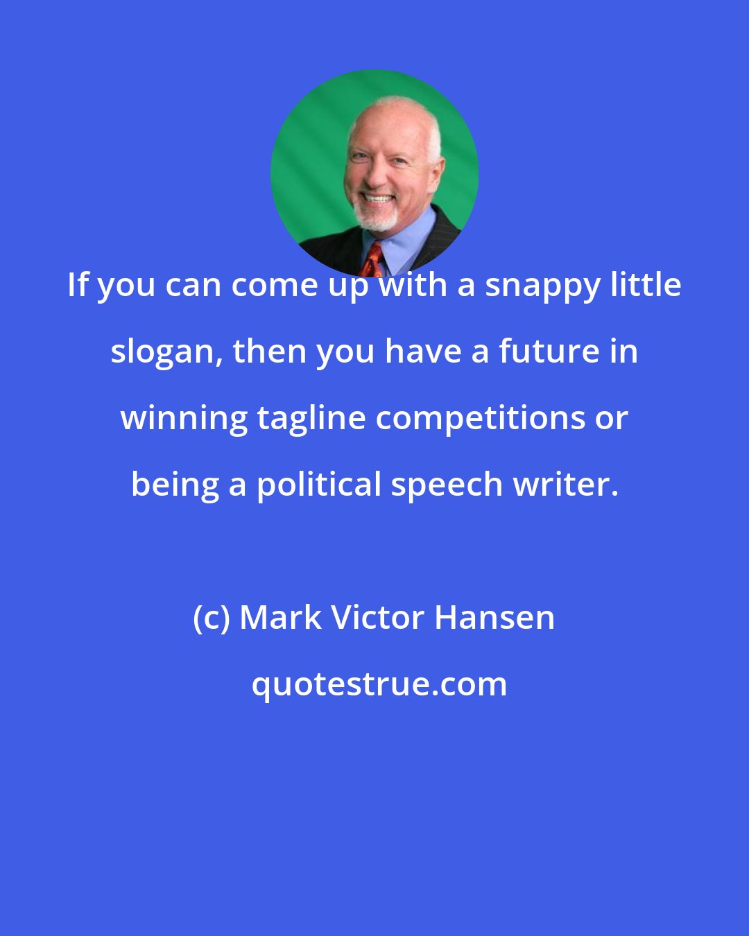 Mark Victor Hansen: If you can come up with a snappy little slogan, then you have a future in winning tagline competitions or being a political speech writer.