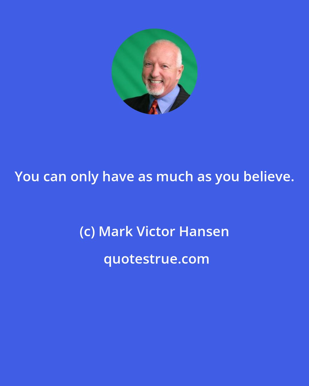 Mark Victor Hansen: You can only have as much as you believe.