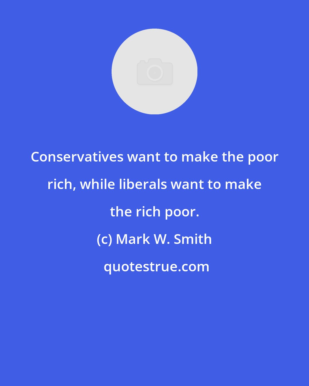 Mark W. Smith: Conservatives want to make the poor rich, while liberals want to make the rich poor.