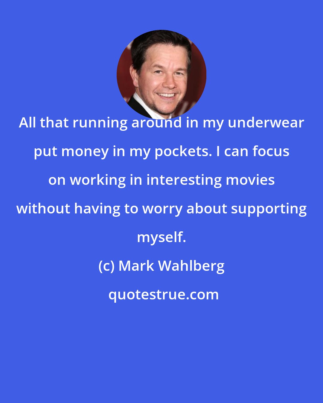 Mark Wahlberg: All that running around in my underwear put money in my pockets. I can focus on working in interesting movies without having to worry about supporting myself.