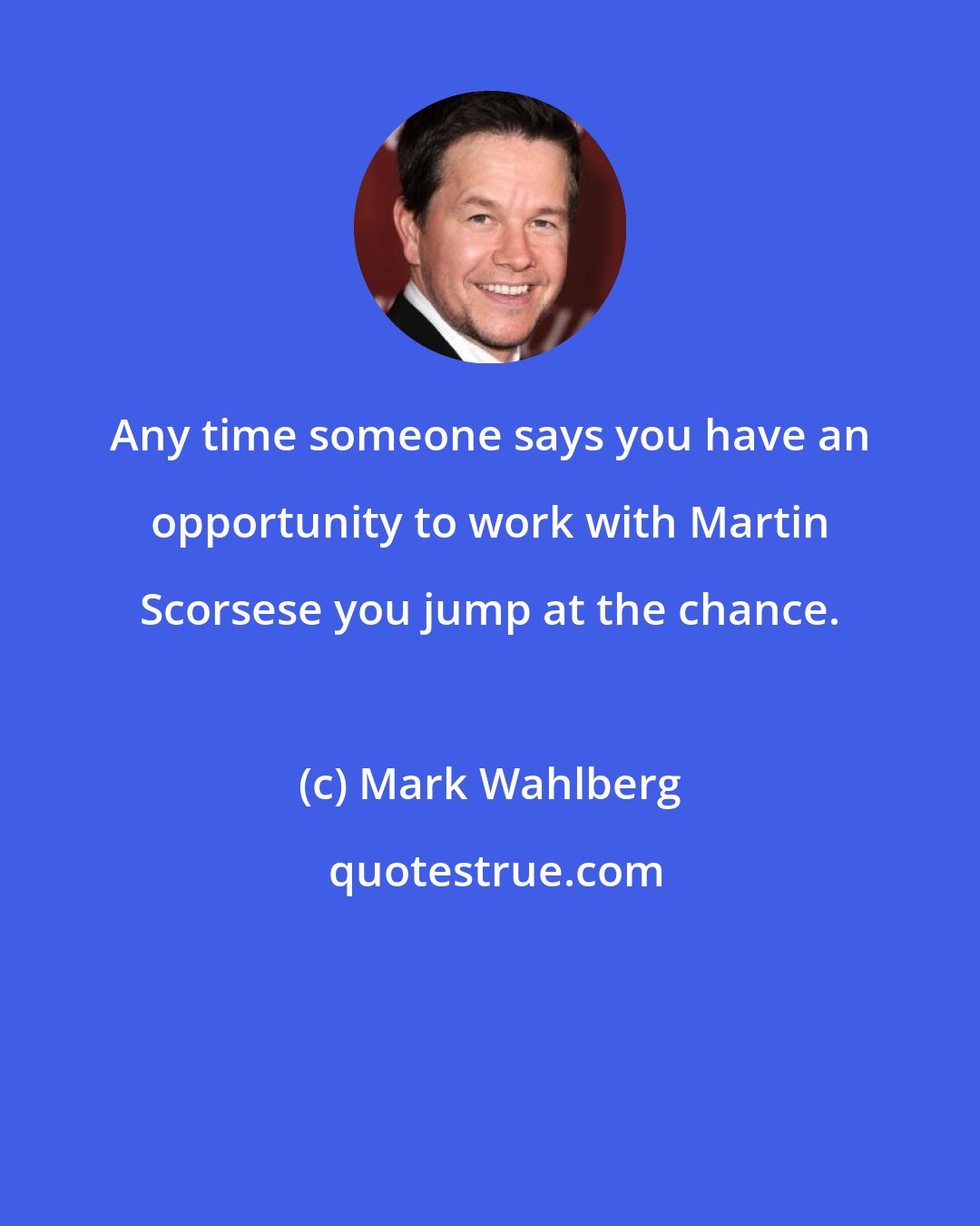 Mark Wahlberg: Any time someone says you have an opportunity to work with Martin Scorsese you jump at the chance.