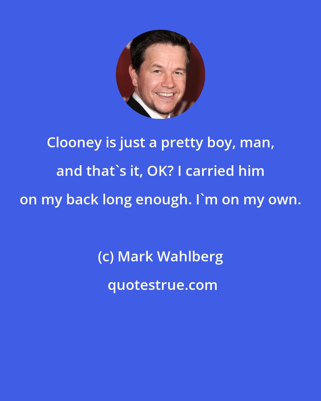 Mark Wahlberg: Clooney is just a pretty boy, man, and that's it, OK? I carried him on my back long enough. I'm on my own.