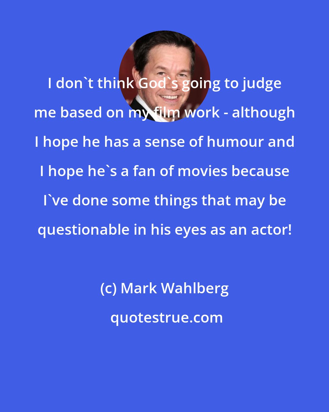 Mark Wahlberg: I don't think God's going to judge me based on my film work - although I hope he has a sense of humour and I hope he's a fan of movies because I've done some things that may be questionable in his eyes as an actor!