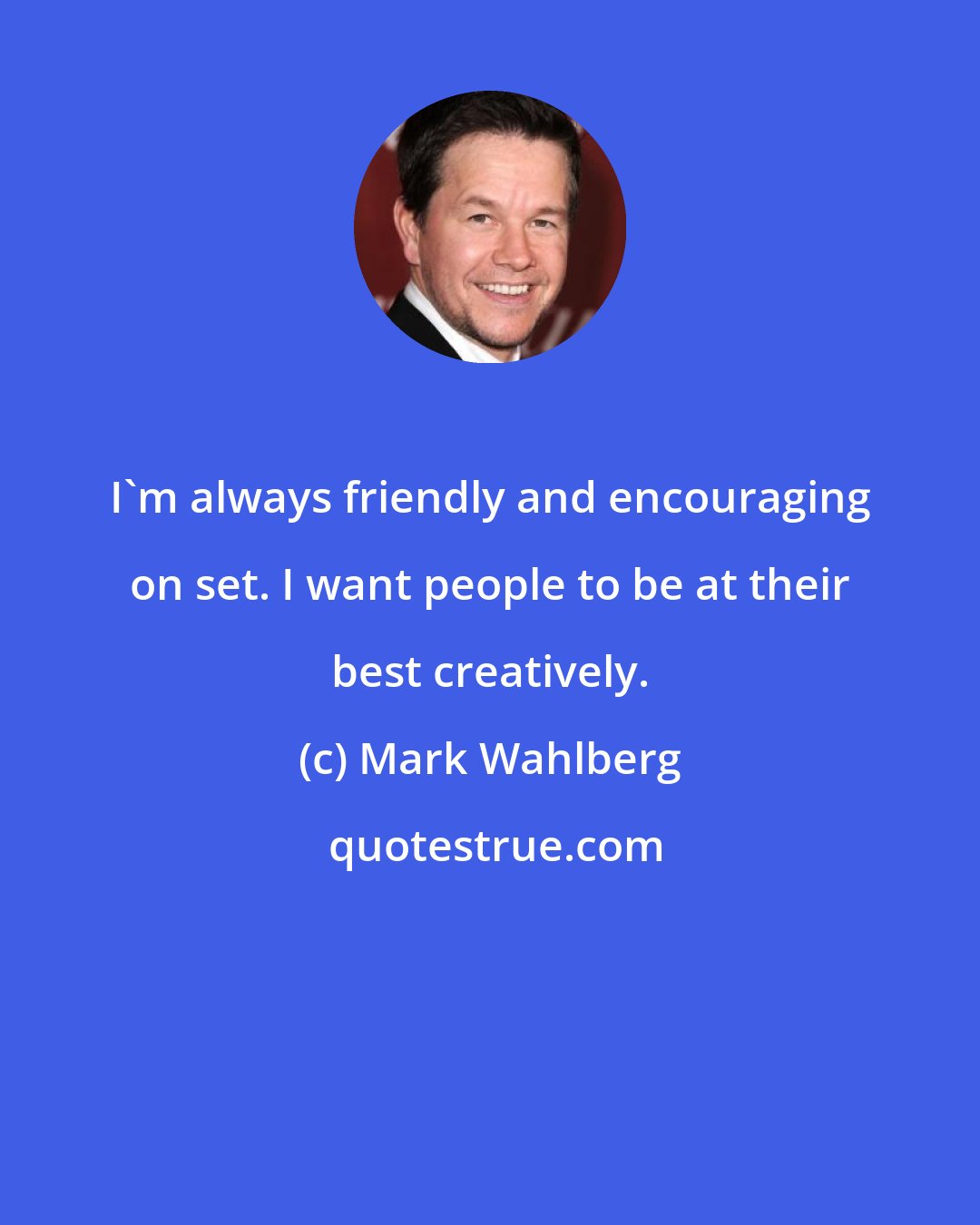 Mark Wahlberg: I'm always friendly and encouraging on set. I want people to be at their best creatively.