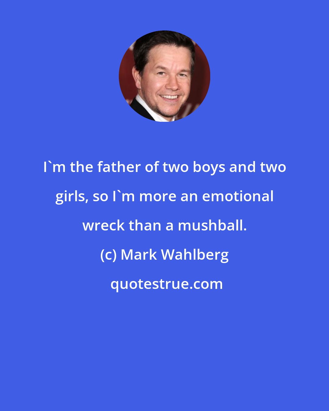 Mark Wahlberg: I'm the father of two boys and two girls, so I'm more an emotional wreck than a mushball.