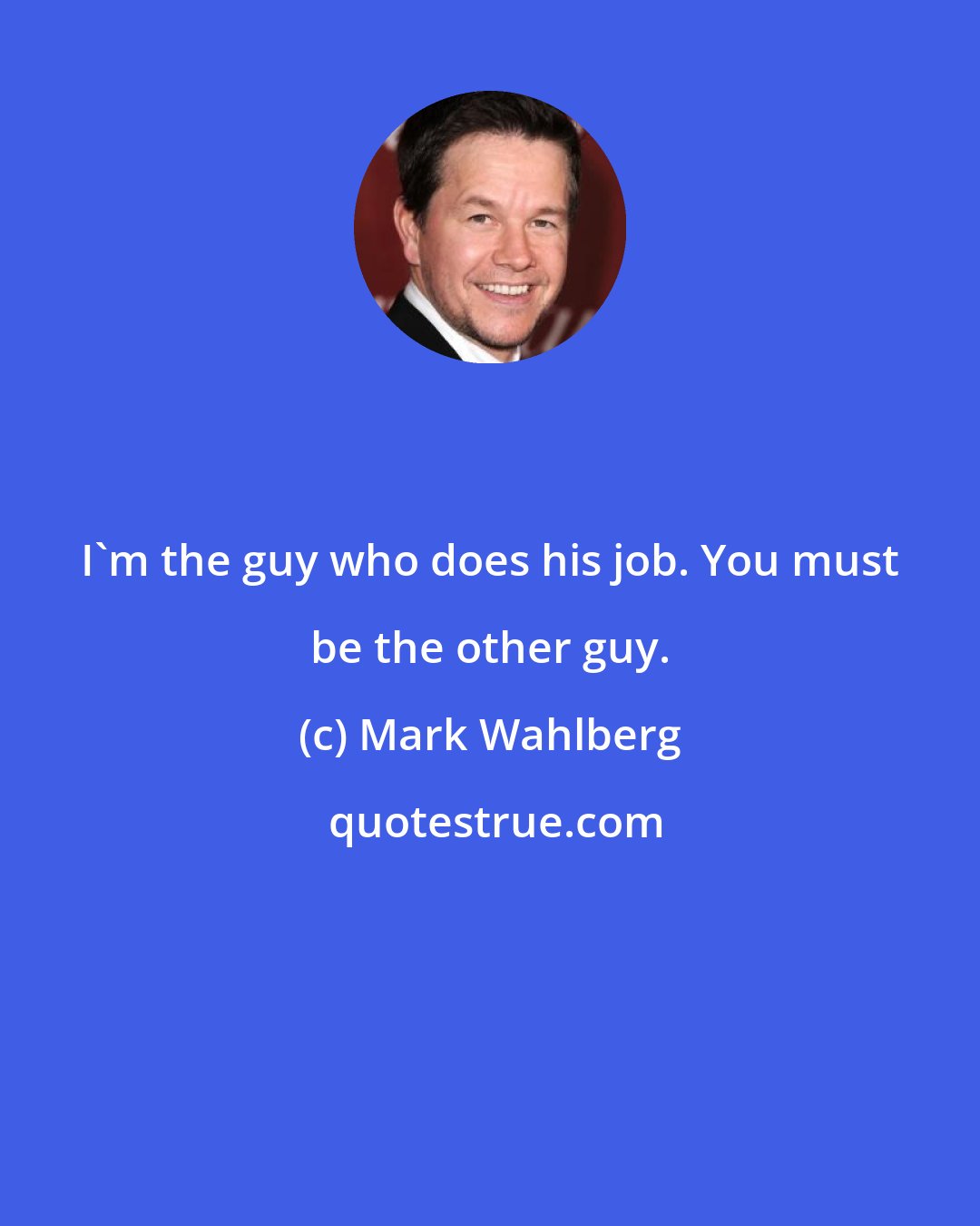 Mark Wahlberg: I'm the guy who does his job. You must be the other guy.