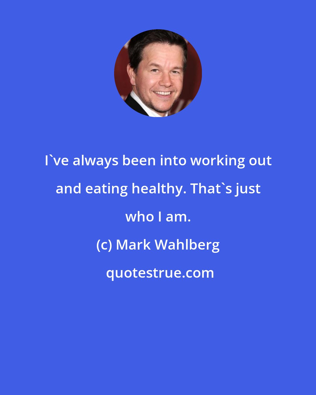 Mark Wahlberg: I've always been into working out and eating healthy. That's just who I am.