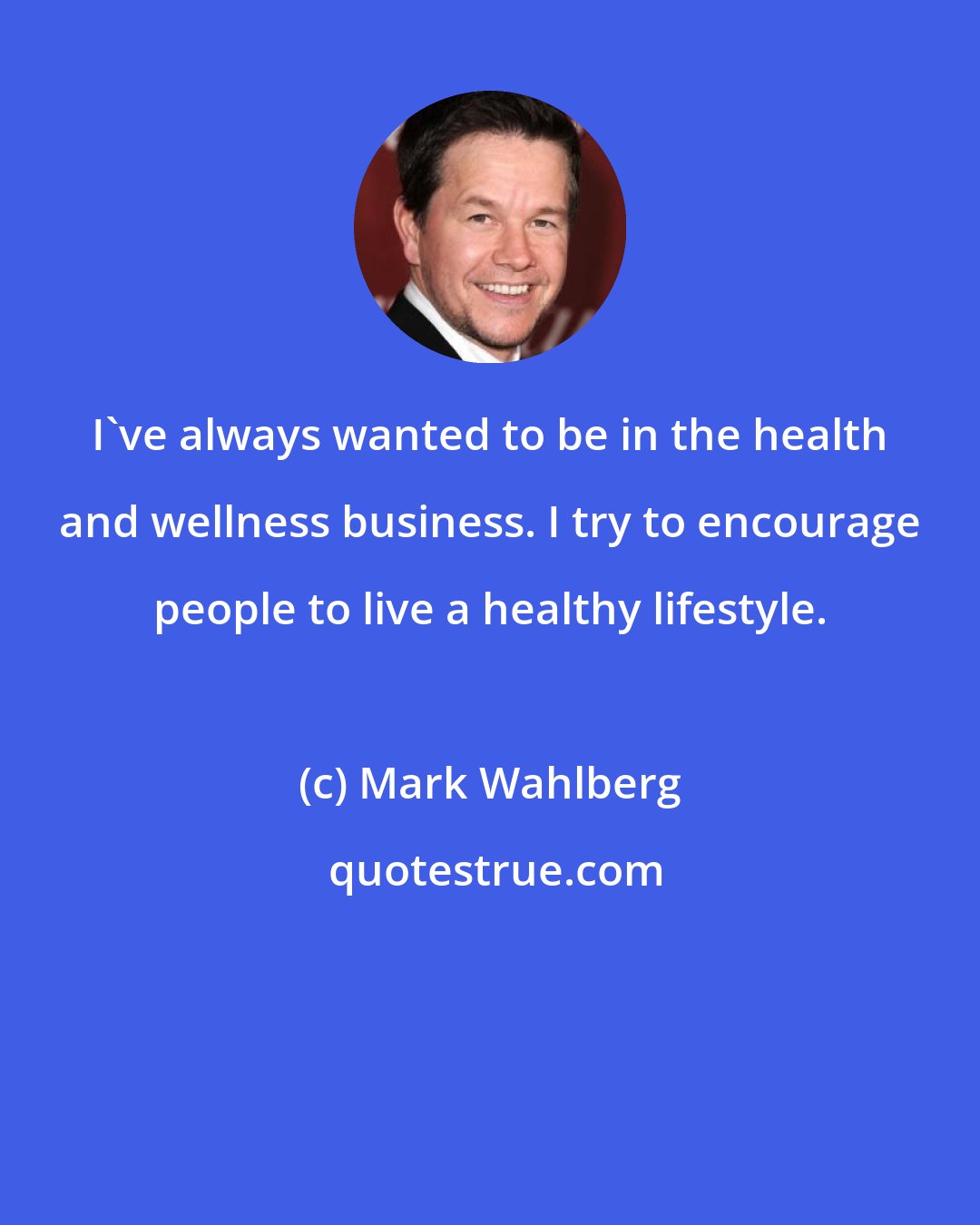 Mark Wahlberg: I've always wanted to be in the health and wellness business. I try to encourage people to live a healthy lifestyle.