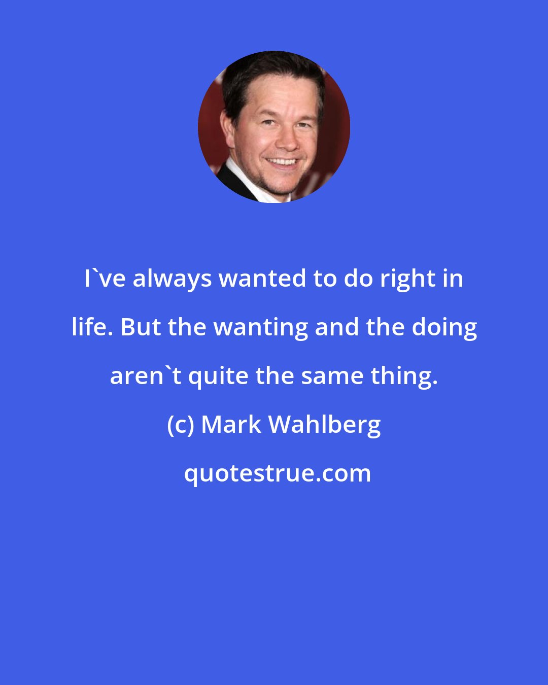 Mark Wahlberg: I've always wanted to do right in life. But the wanting and the doing aren't quite the same thing.