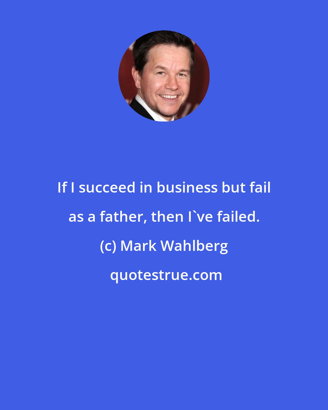 Mark Wahlberg: If I succeed in business but fail as a father, then I've failed.