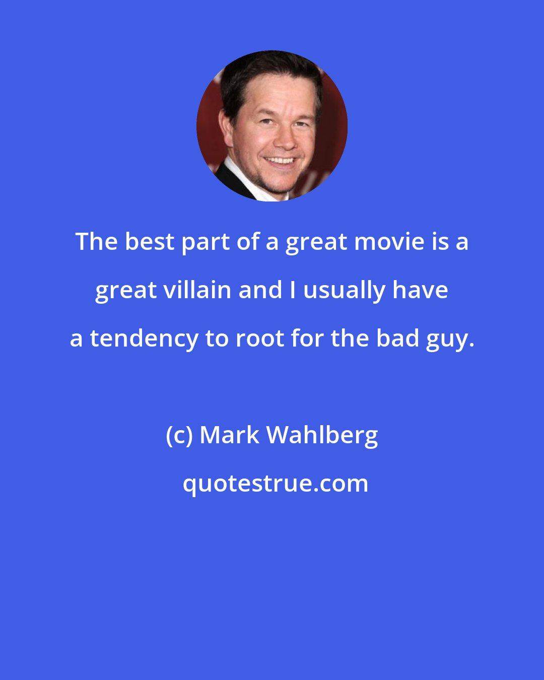 Mark Wahlberg: The best part of a great movie is a great villain and I usually have a tendency to root for the bad guy.