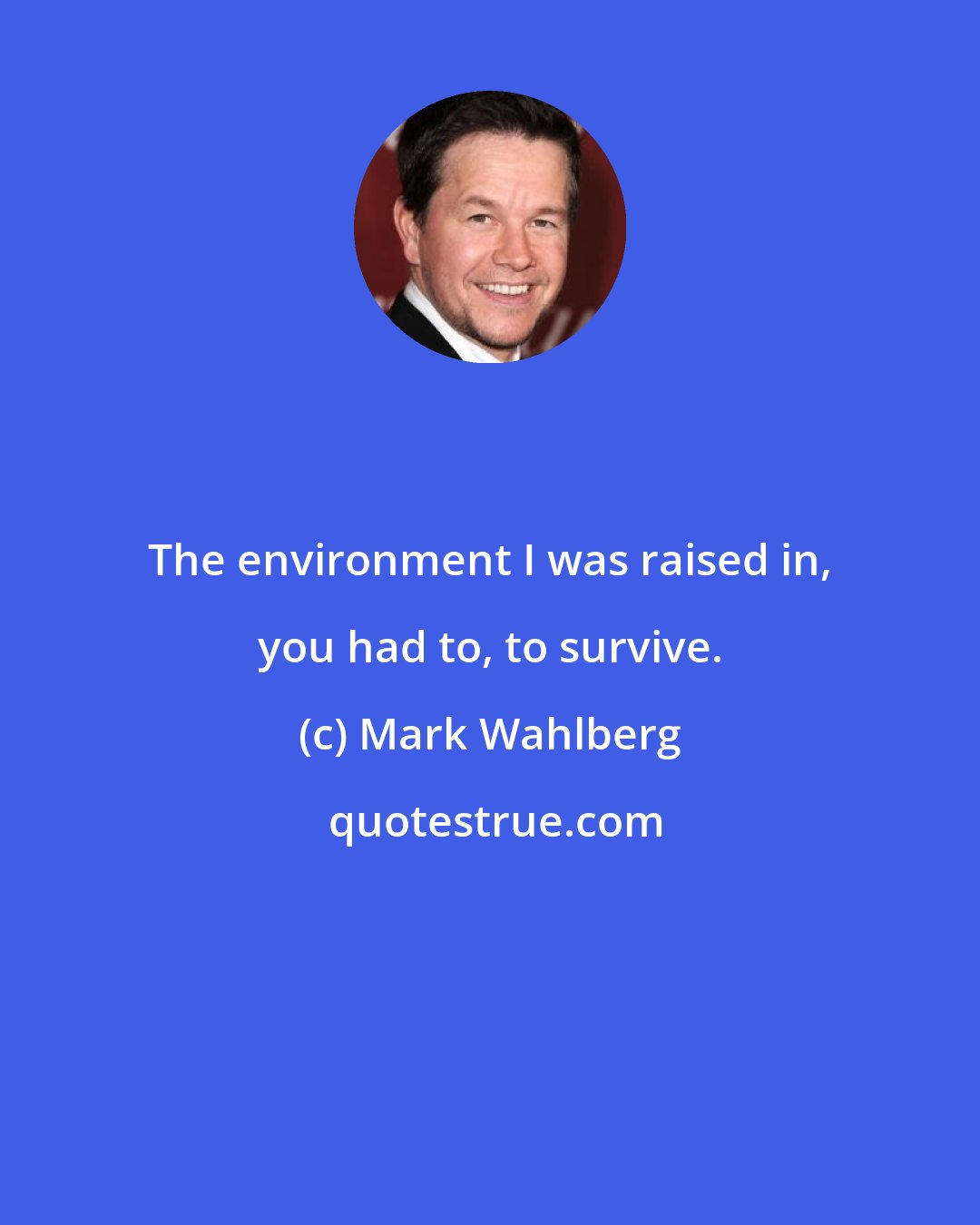 Mark Wahlberg: The environment I was raised in, you had to, to survive.