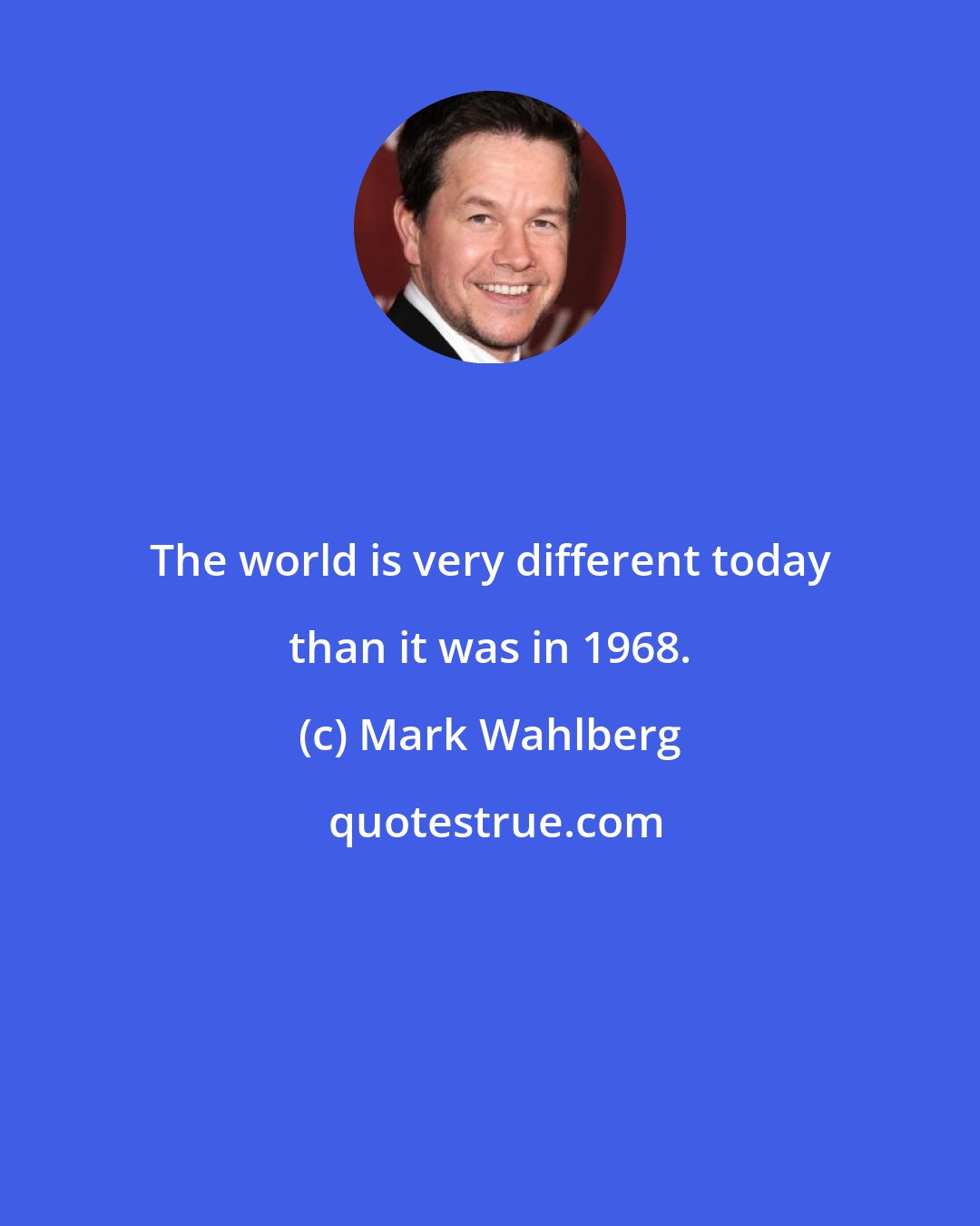 Mark Wahlberg: The world is very different today than it was in 1968.