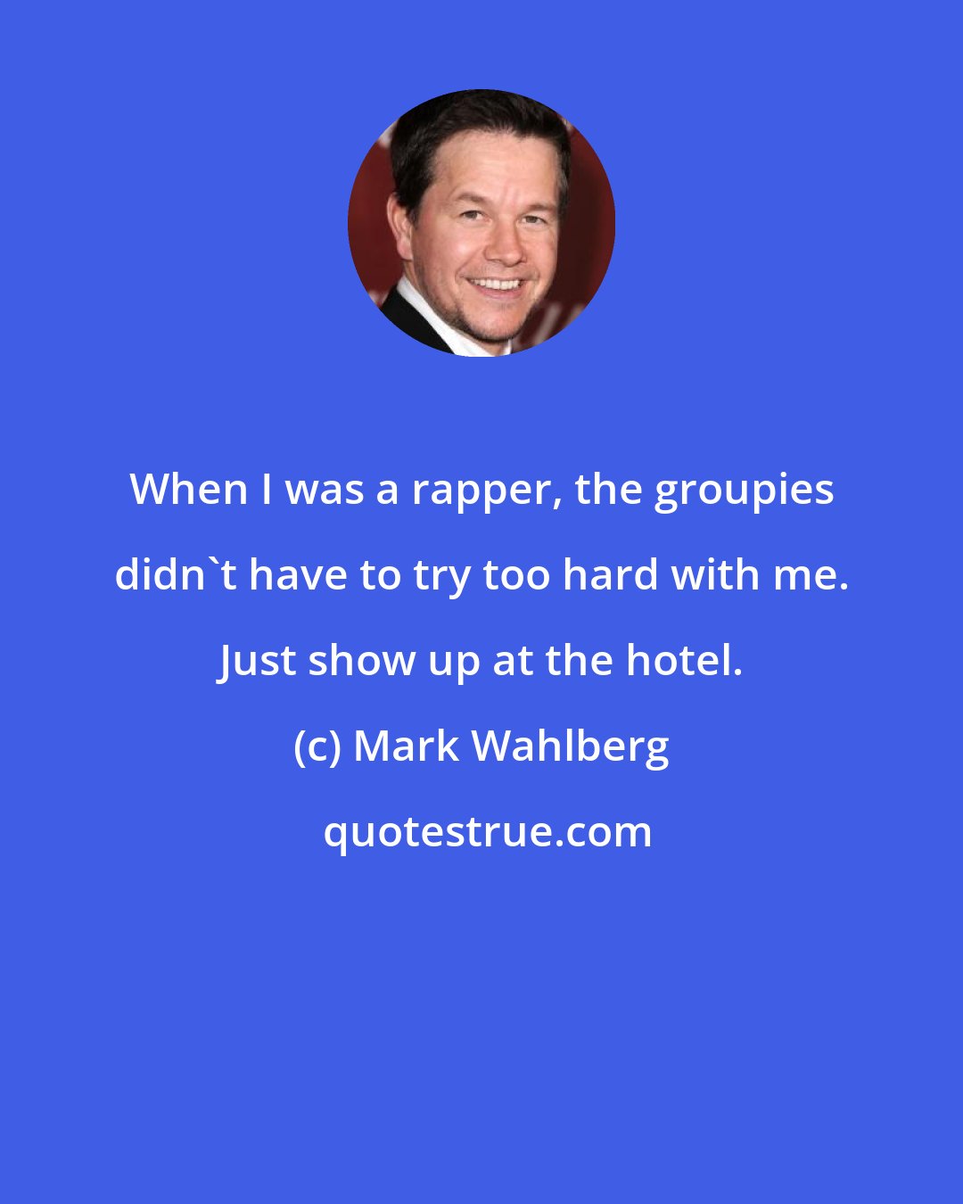 Mark Wahlberg: When I was a rapper, the groupies didn't have to try too hard with me. Just show up at the hotel.