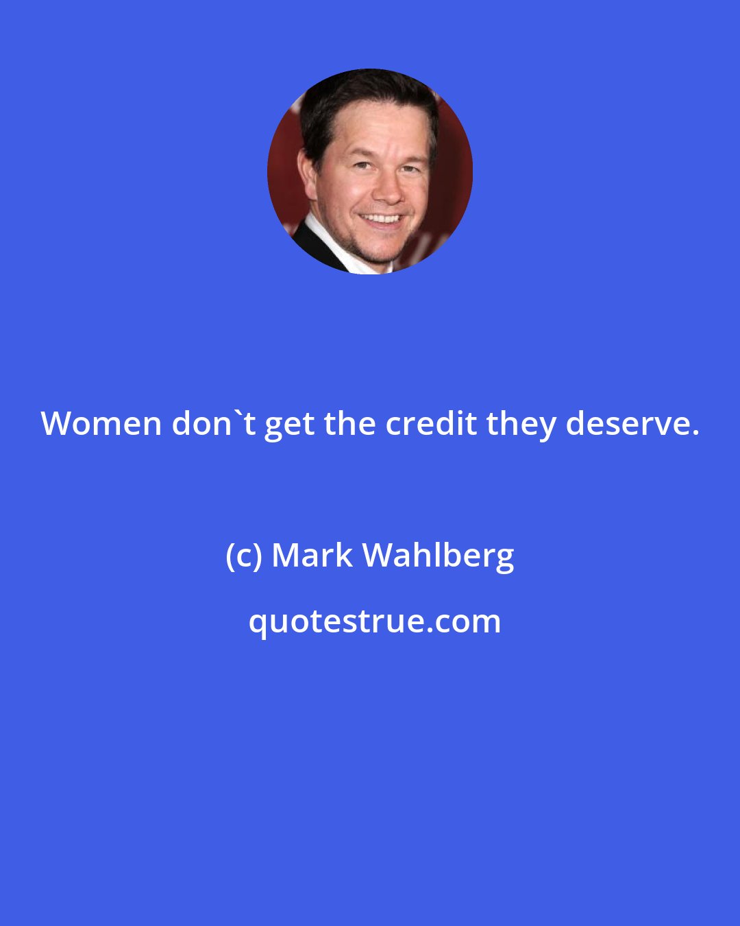 Mark Wahlberg: Women don't get the credit they deserve.