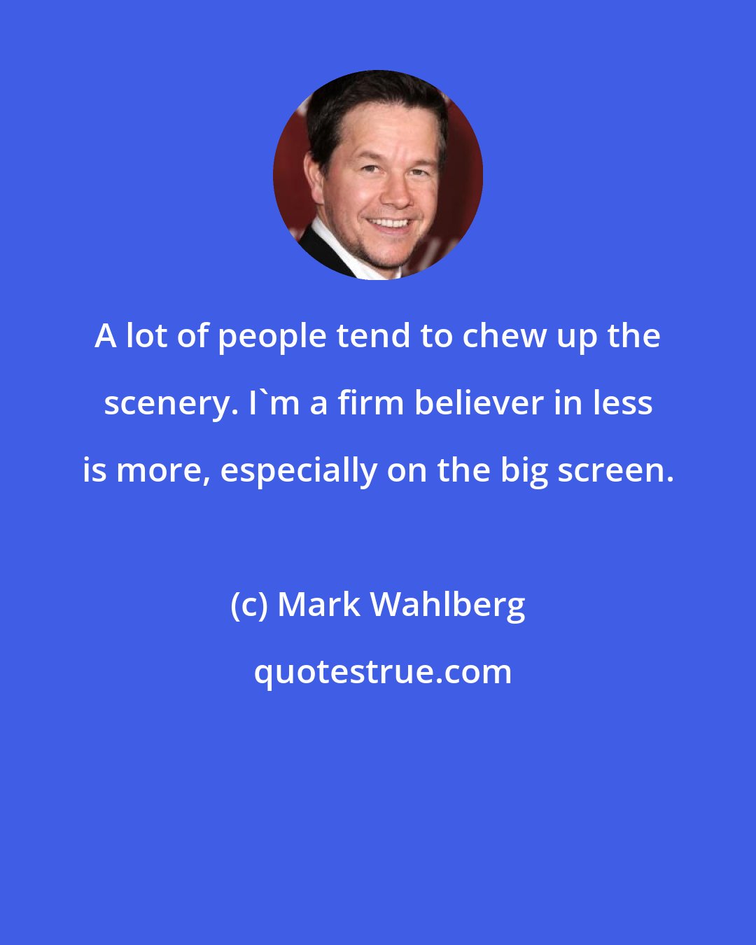 Mark Wahlberg: A lot of people tend to chew up the scenery. I'm a firm believer in less is more, especially on the big screen.