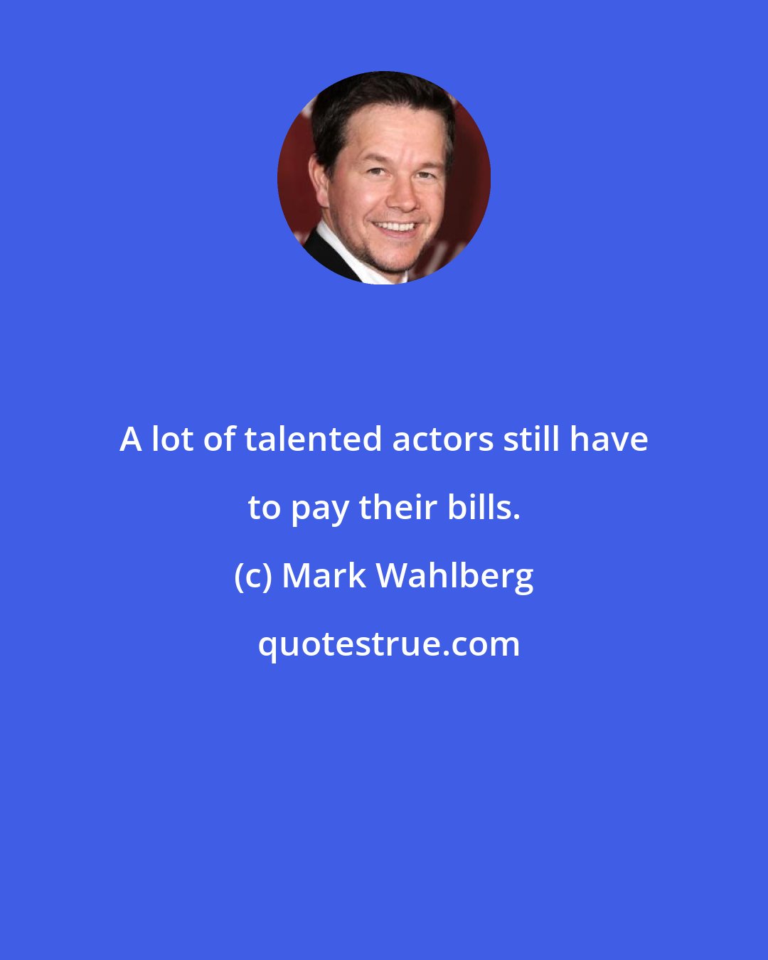 Mark Wahlberg: A lot of talented actors still have to pay their bills.