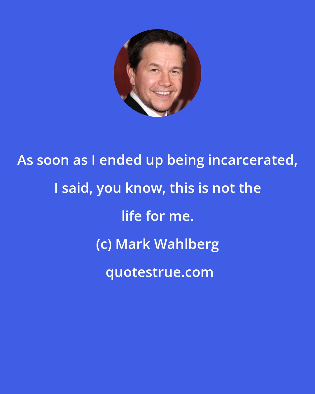 Mark Wahlberg: As soon as I ended up being incarcerated, I said, you know, this is not the life for me.