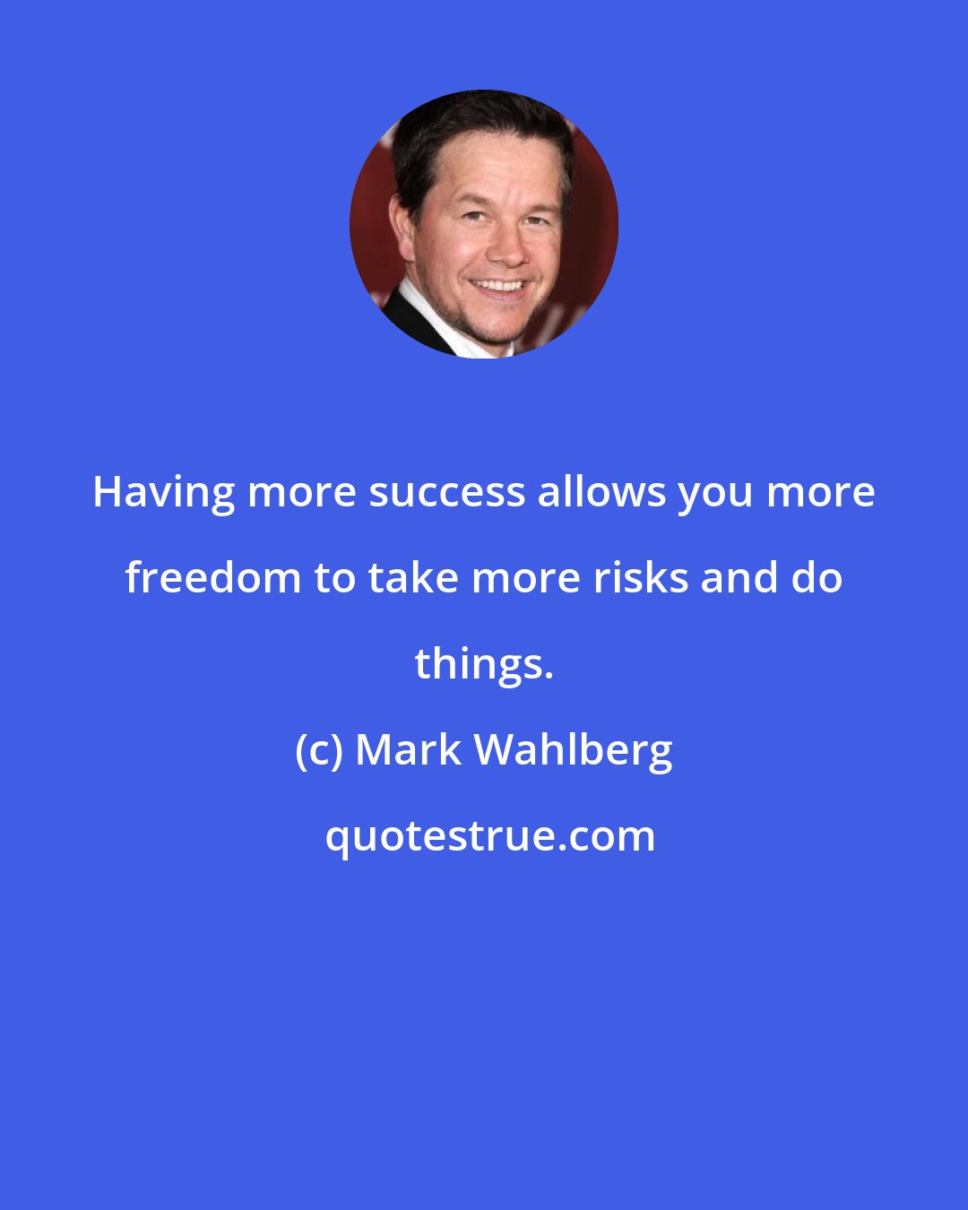 Mark Wahlberg: Having more success allows you more freedom to take more risks and do things.