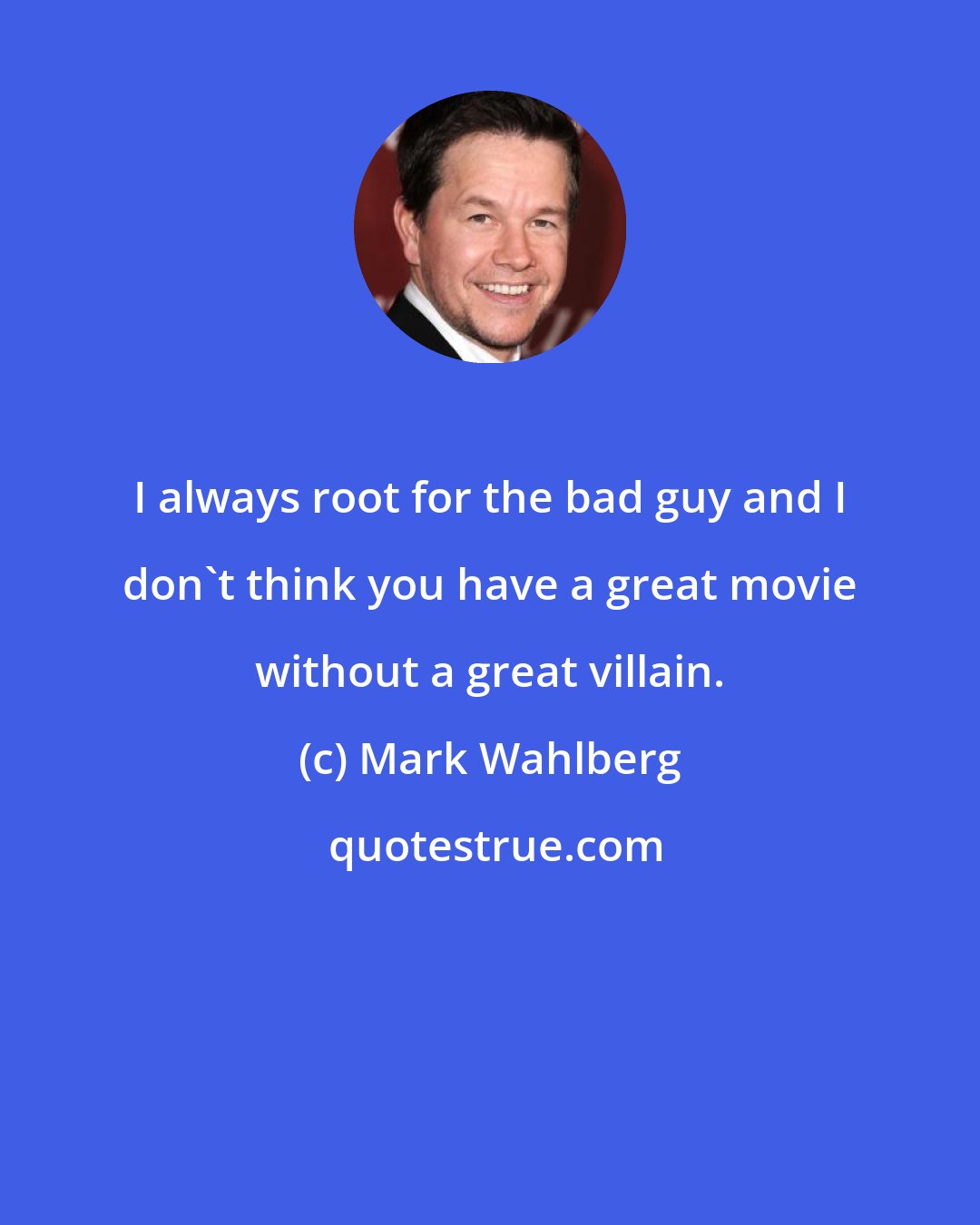 Mark Wahlberg: I always root for the bad guy and I don't think you have a great movie without a great villain.