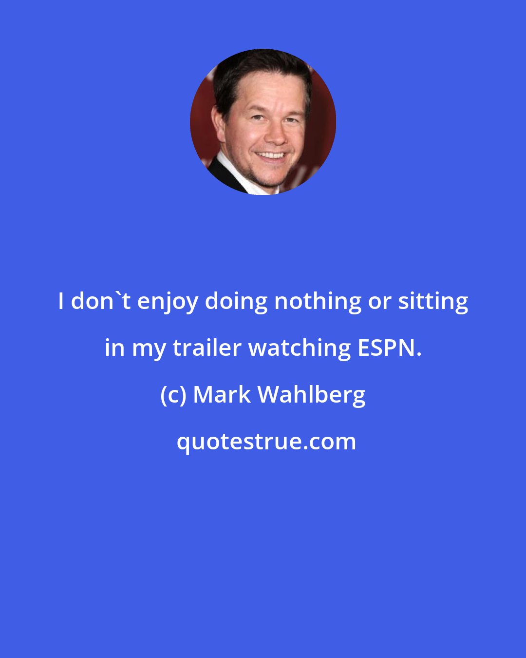 Mark Wahlberg: I don't enjoy doing nothing or sitting in my trailer watching ESPN.